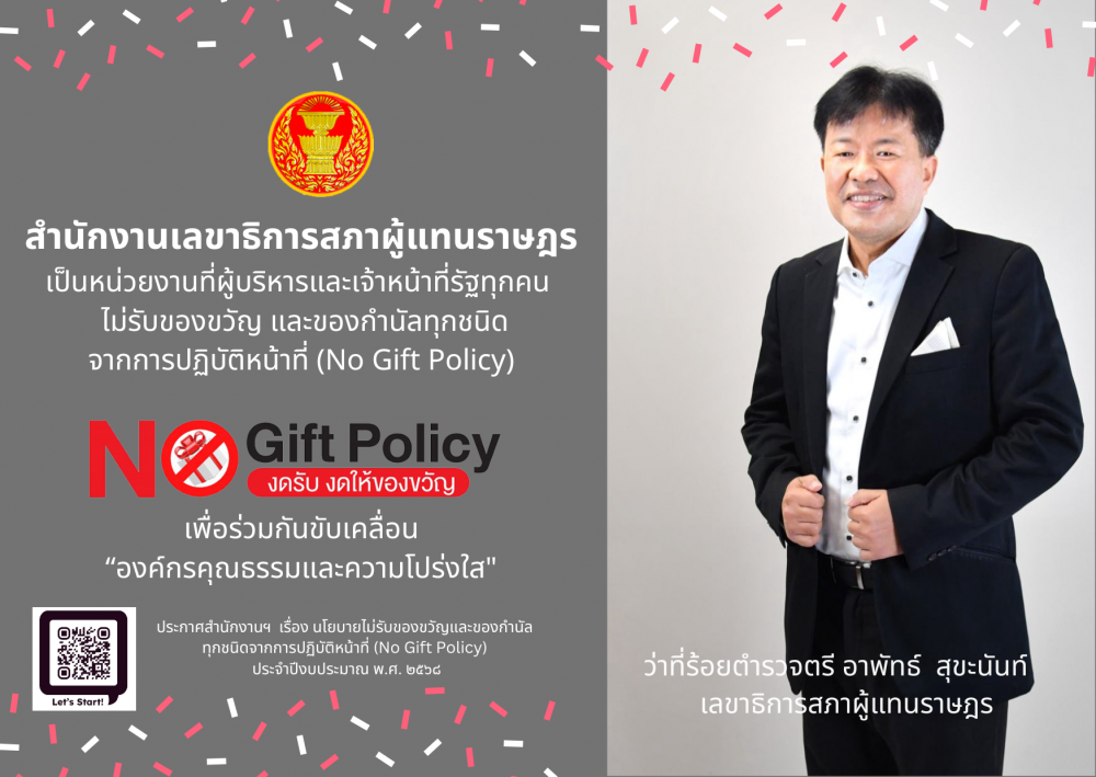 สำนักงานเลขาธิการสภาผู้แทนราษฎรเป็นหน่วยงานที่ผู้บริหารและเจ้าหน้าที่รัฐทุกคนไม่รับของขวัญ และของกำนัลทุกชนิดจากการปฏิบัติหน้าที่ (No Gift Policy)